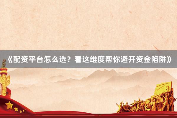 《配资平台怎么选？看这维度帮你避开资金陷阱》