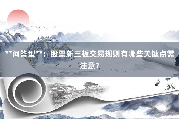 **问答型**：股票新三板交易规则有哪些关键点需注意？