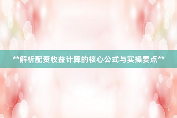 **解析配资收益计算的核心公式与实操要点**