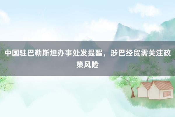 中国驻巴勒斯坦办事处发提醒，涉巴经贸需关注政策风险