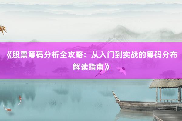《股票筹码分析全攻略：从入门到实战的筹码分布解读指南》
