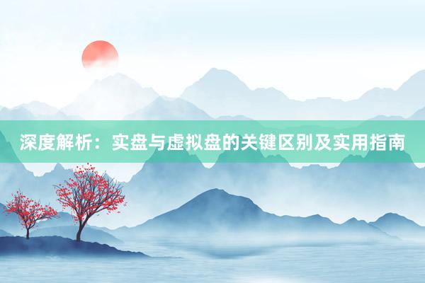 深度解析：实盘与虚拟盘的关键区别及实用指南
