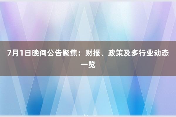 7月1日晚间公告聚焦：财报、政策及多行业动态一览