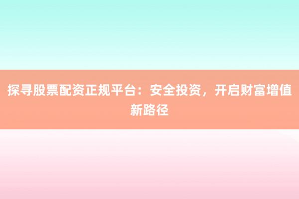 探寻股票配资正规平台：安全投资，开启财富增值新路径