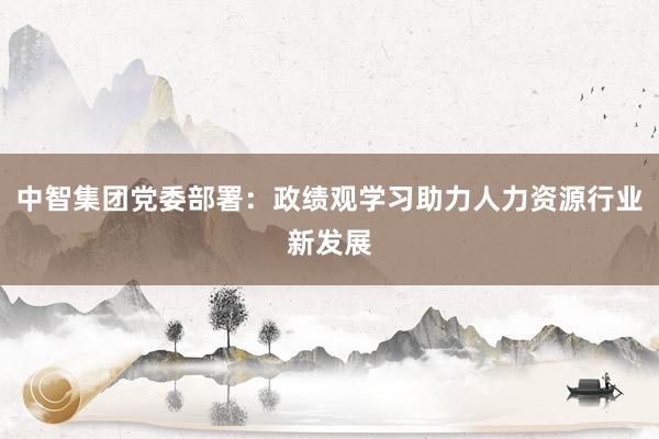 中智集团党委部署：政绩观学习助力人力资源行业新发展