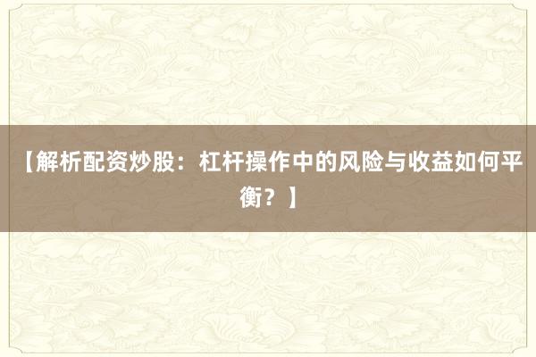 【解析配资炒股：杠杆操作中的风险与收益如何平衡？】