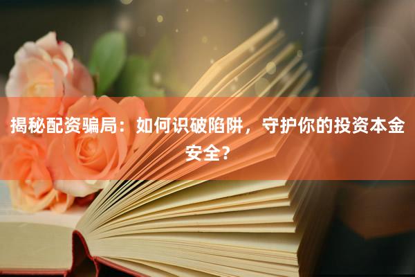 揭秘配资骗局：如何识破陷阱，守护你的投资本金安全？