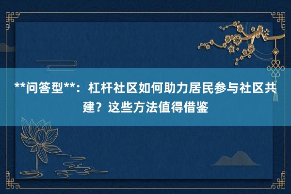 **问答型**：杠杆社区如何助力居民参与社区共建？这些方法值得借鉴