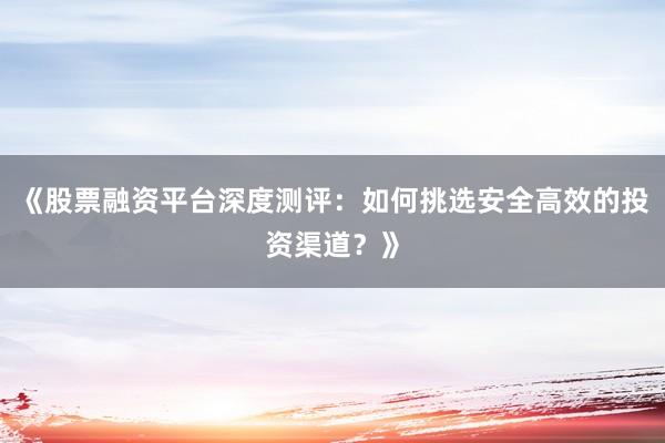 《股票融资平台深度测评：如何挑选安全高效的投资渠道？》