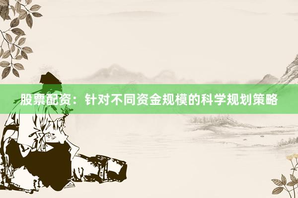 股票配资：针对不同资金规模的科学规划策略