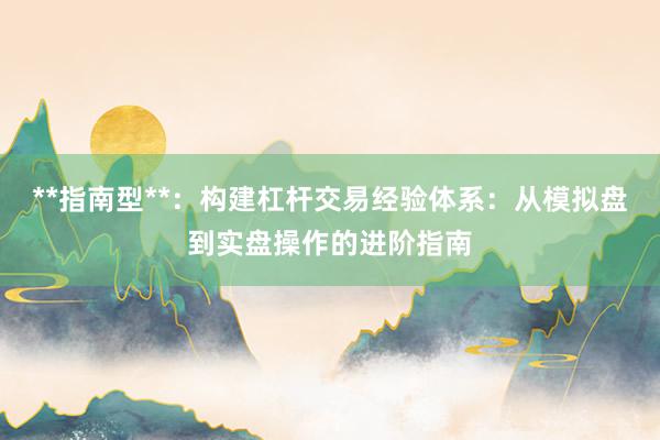 **指南型**：构建杠杆交易经验体系：从模拟盘到实盘操作的进阶指南