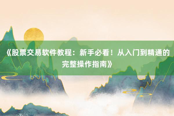 《股票交易软件教程：新手必看！从入门到精通的完整操作指南》