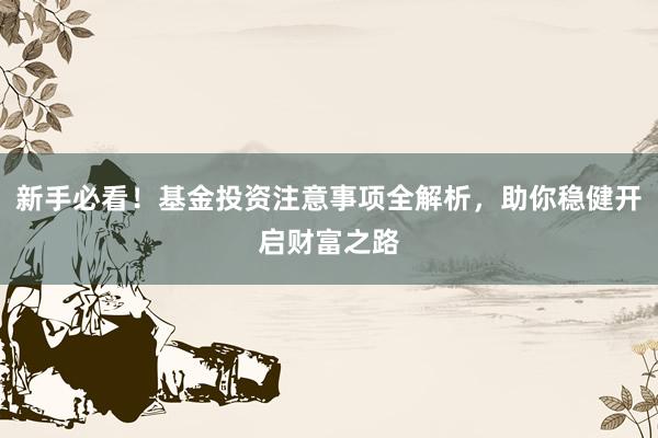 新手必看！基金投资注意事项全解析，助你稳健开启财富之路
