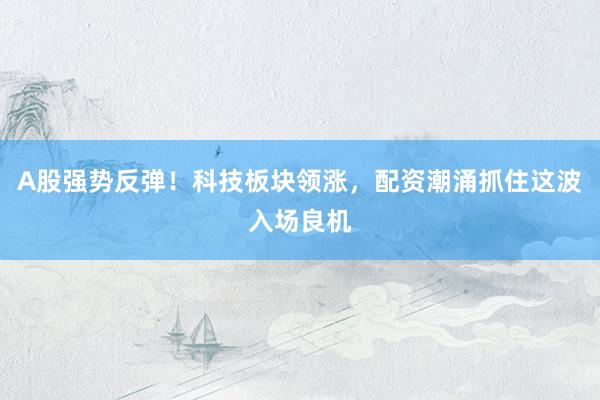 A股强势反弹！科技板块领涨，配资潮涌抓住这波入场良机
