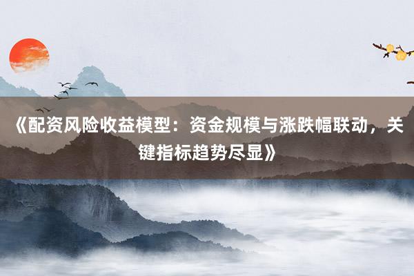 《配资风险收益模型：资金规模与涨跌幅联动，关键指标趋势尽显》