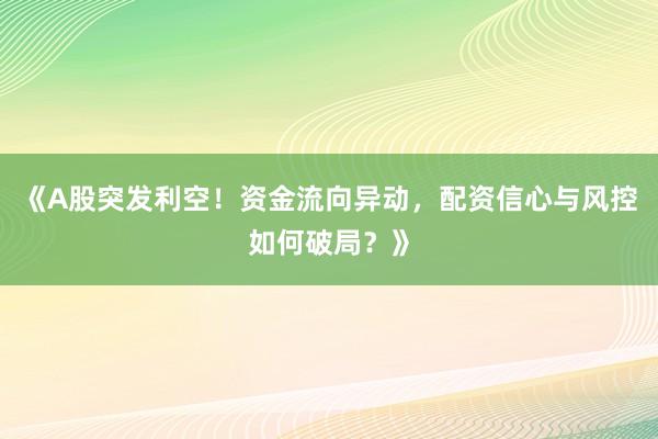 《A股突发利空！资金流向异动，配资信心与风控如何破局？》