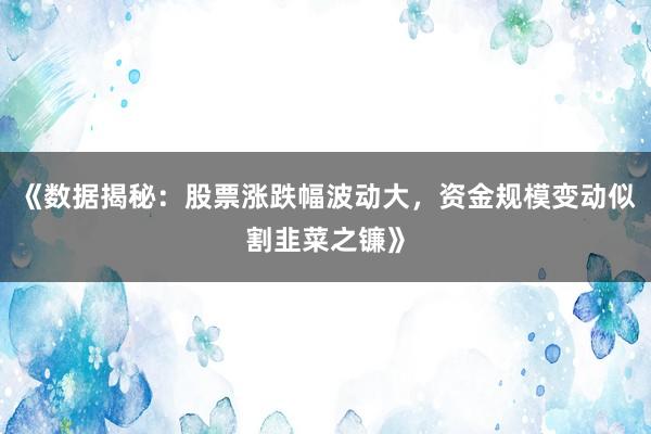 《数据揭秘：股票涨跌幅波动大，资金规模变动似割韭菜之镰》