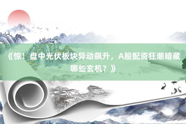 《惊！盘中光伏板块异动飙升，A股配资狂潮暗藏哪些玄机？》