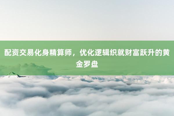 配资交易化身精算师，优化逻辑织就财富跃升的黄金罗盘
