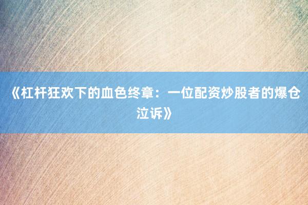 《杠杆狂欢下的血色终章：一位配资炒股者的爆仓泣诉》