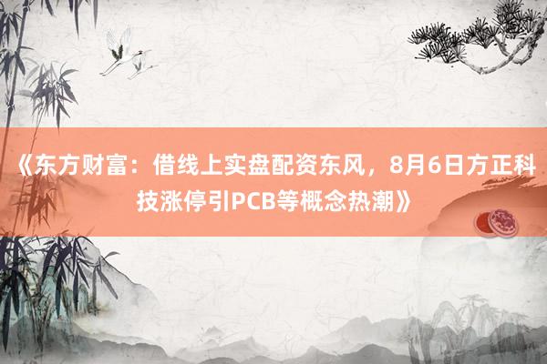 《东方财富：借线上实盘配资东风，8月6日方正科技涨停引PCB等概念热潮》