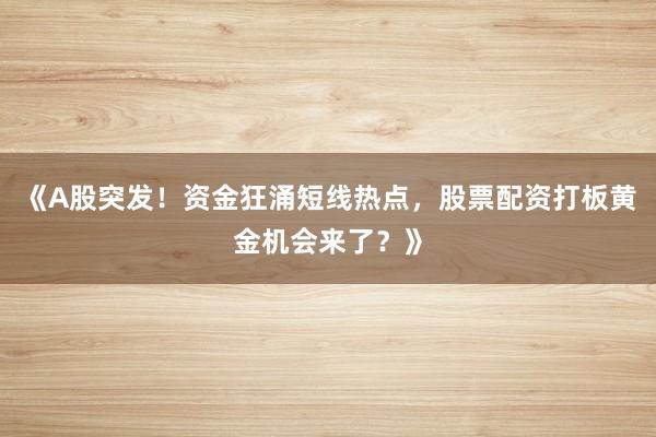 《A股突发！资金狂涌短线热点，股票配资打板黄金机会来了？》