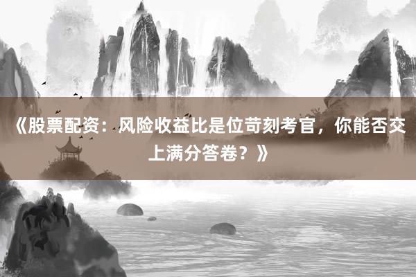 《股票配资：风险收益比是位苛刻考官，你能否交上满分答卷？》
