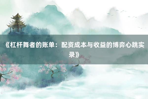 《杠杆舞者的账单：配资成本与收益的博弈心跳实录》