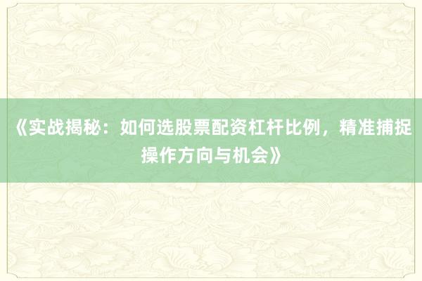 《实战揭秘：如何选股票配资杠杆比例，精准捕捉操作方向与机会》