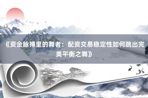 《资金脉搏里的舞者：配资交易稳定性如何跳出完美平衡之舞》