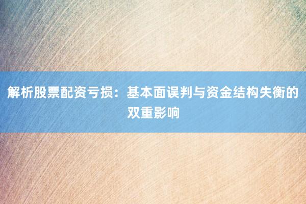 解析股票配资亏损：基本面误判与资金结构失衡的双重影响