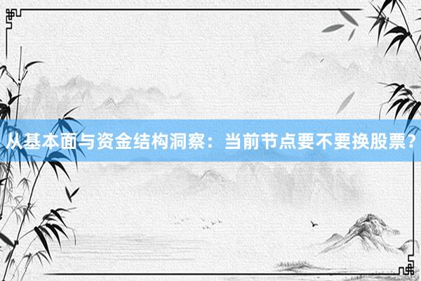 从基本面与资金结构洞察：当前节点要不要换股票？