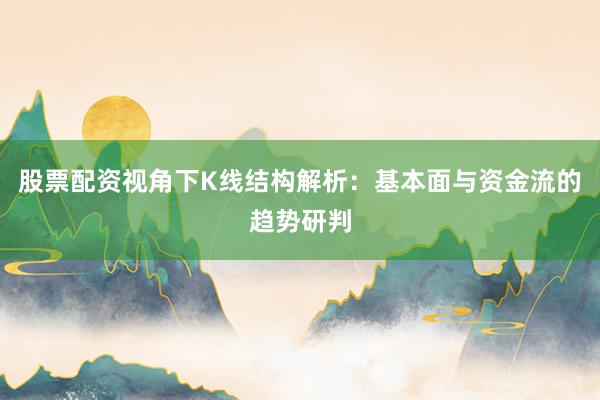 股票配资视角下K线结构解析：基本面与资金流的趋势研判