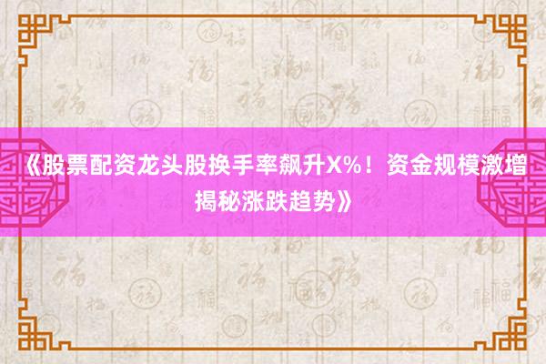 《股票配资龙头股换手率飙升X%！资金规模激增揭秘涨跌趋势》