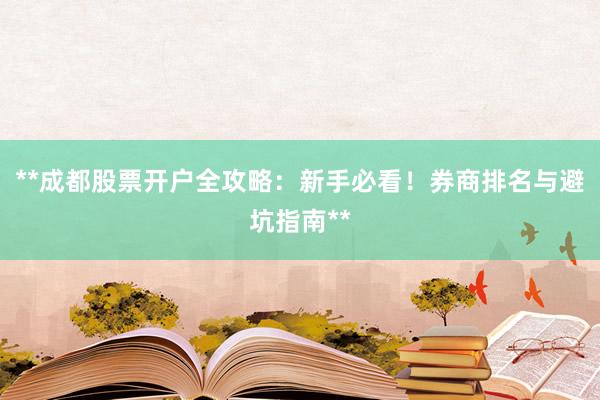 **成都股票开户全攻略：新手必看！券商排名与避坑指南**