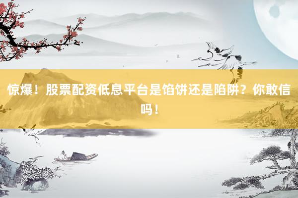 惊爆！股票配资低息平台是馅饼还是陷阱？你敢信吗！