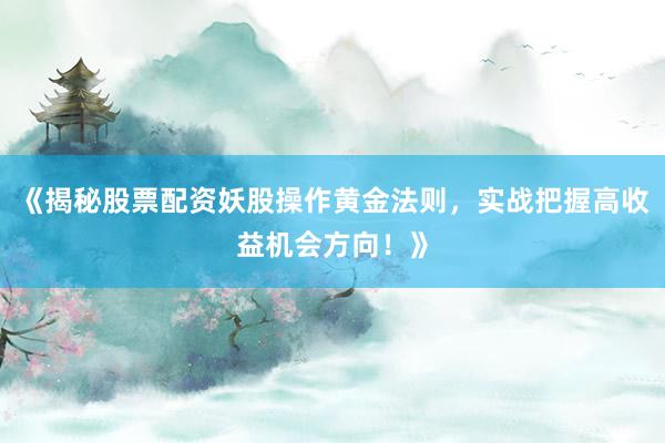 《揭秘股票配资妖股操作黄金法则，实战把握高收益机会方向！》