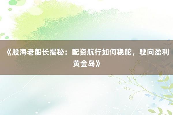 《股海老船长揭秘：配资航行如何稳舵，驶向盈利黄金岛》