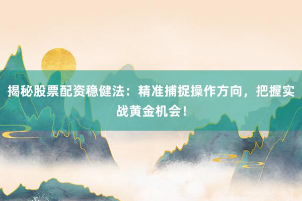 揭秘股票配资稳健法：精准捕捉操作方向，把握实战黄金机会！