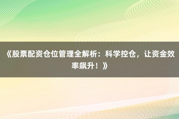 《股票配资仓位管理全解析：科学控仓，让资金效率飙升！》