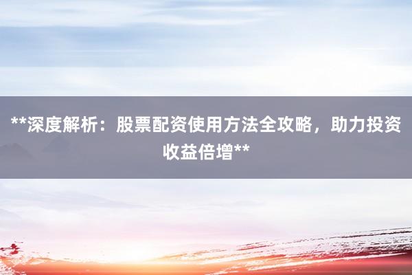 **深度解析：股票配资使用方法全攻略，助力投资收益倍增**