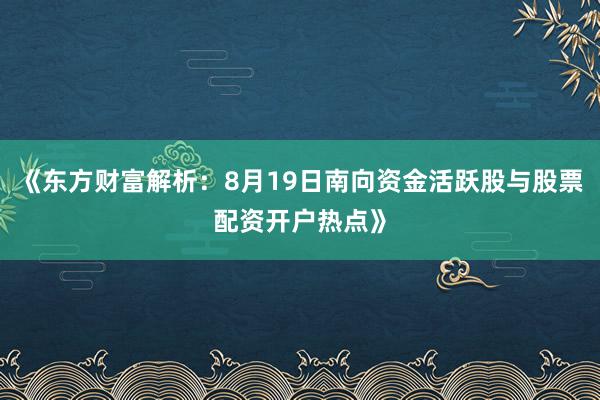 《东方财富解析：8月19日南向资金活跃股与股票配资开户热点》