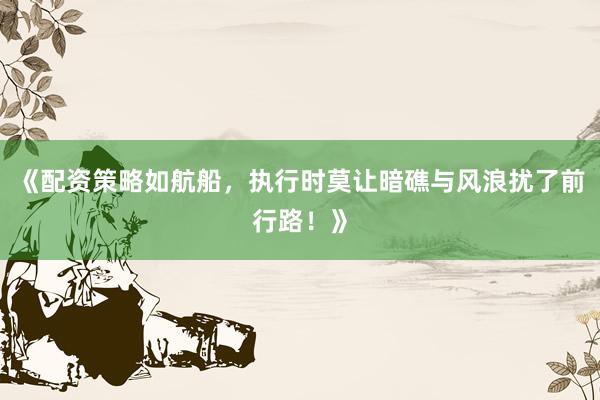 《配资策略如航船，执行时莫让暗礁与风浪扰了前行路！》