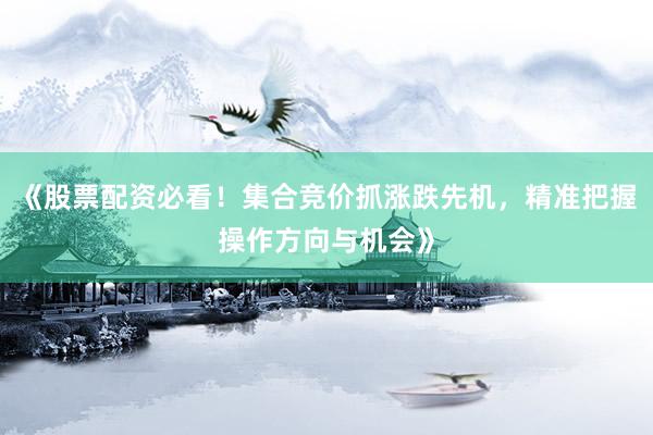 《股票配资必看！集合竞价抓涨跌先机，精准把握操作方向与机会》