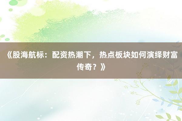 《股海航标：配资热潮下，热点板块如何演绎财富传奇？》