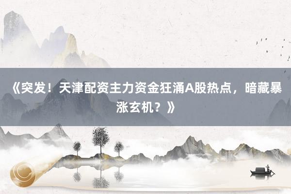 《突发！天津配资主力资金狂涌A股热点，暗藏暴涨玄机？》