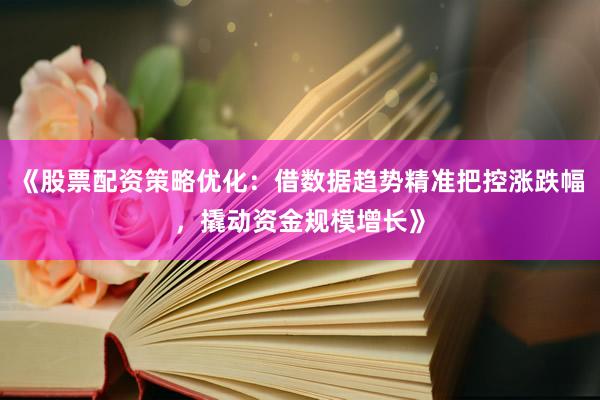《股票配资策略优化：借数据趋势精准把控涨跌幅，撬动资金规模增长》