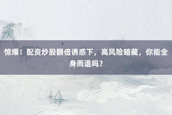 惊爆！配资炒股翻倍诱惑下，高风险暗藏，你能全身而退吗？