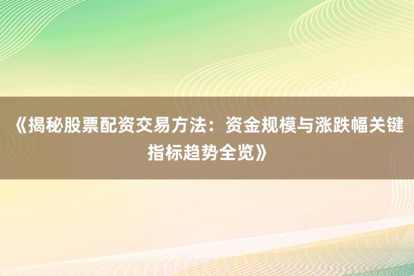 《揭秘股票配资交易方法：资金规模与涨跌幅关键指标趋势全览》