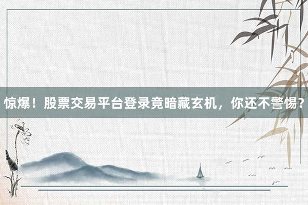 惊爆！股票交易平台登录竟暗藏玄机，你还不警惕？
